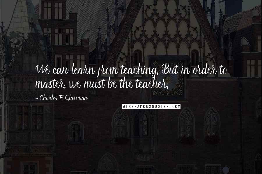 Charles F. Glassman Quotes: We can learn from teaching. But in order to master, we must be the teacher.