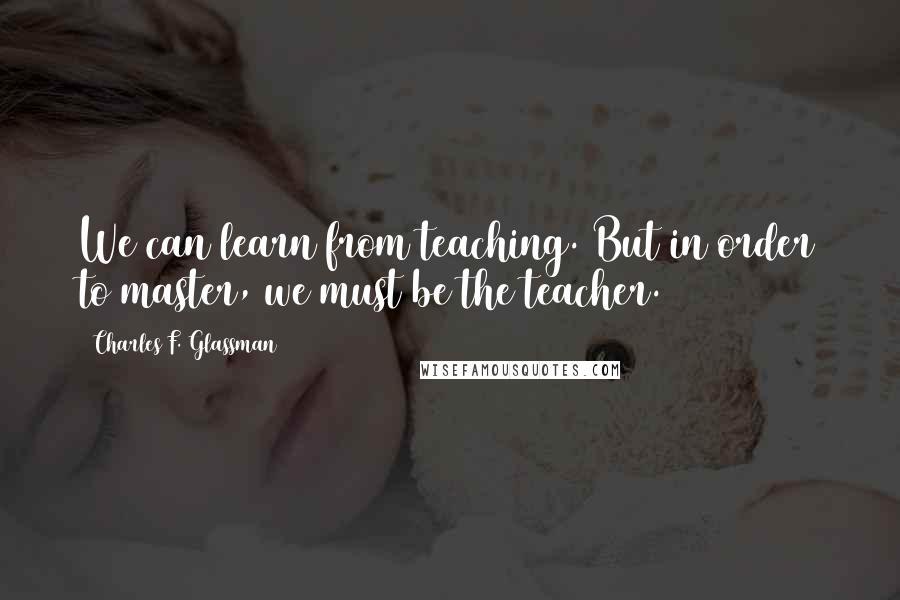 Charles F. Glassman Quotes: We can learn from teaching. But in order to master, we must be the teacher.