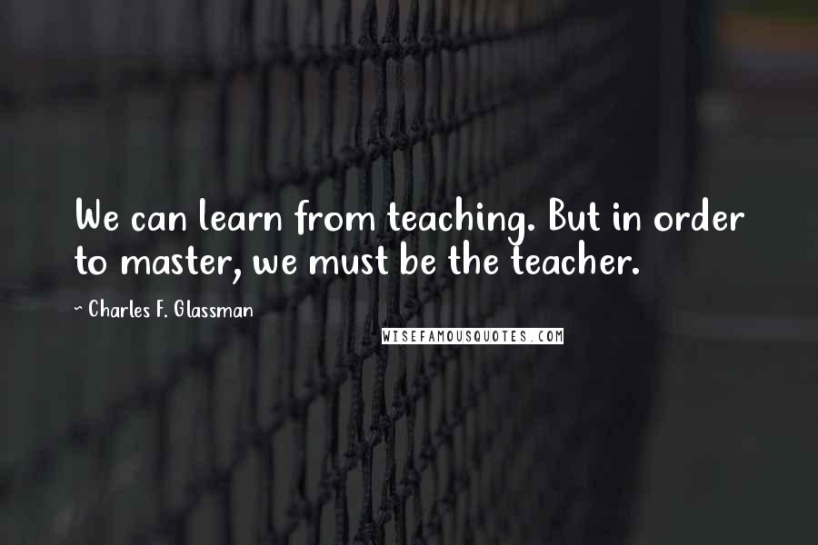 Charles F. Glassman Quotes: We can learn from teaching. But in order to master, we must be the teacher.