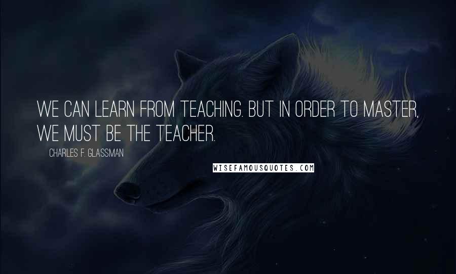 Charles F. Glassman Quotes: We can learn from teaching. But in order to master, we must be the teacher.