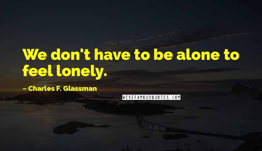 Charles F. Glassman Quotes: We don't have to be alone to feel lonely.