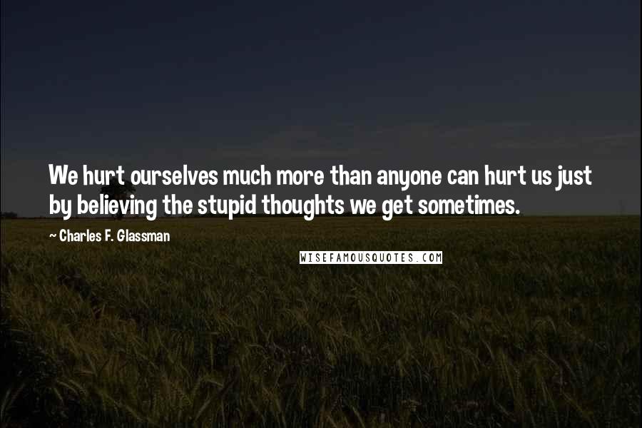 Charles F. Glassman Quotes: We hurt ourselves much more than anyone can hurt us just by believing the stupid thoughts we get sometimes.