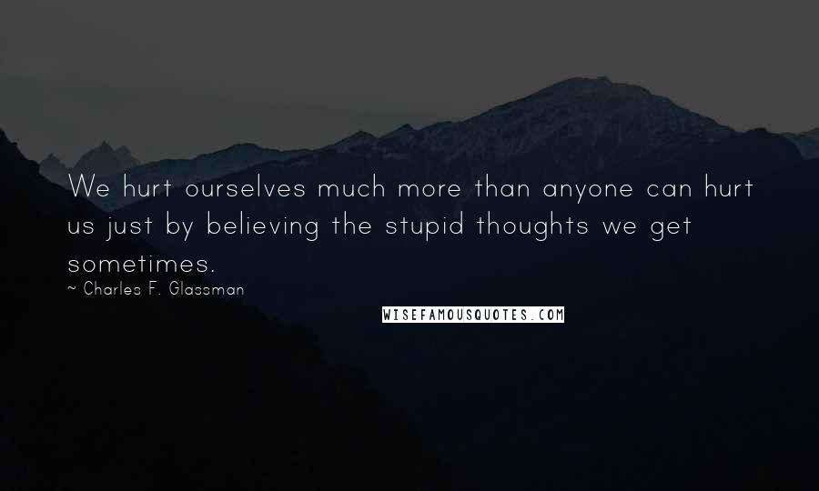 Charles F. Glassman Quotes: We hurt ourselves much more than anyone can hurt us just by believing the stupid thoughts we get sometimes.