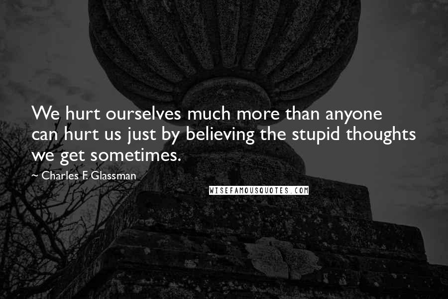 Charles F. Glassman Quotes: We hurt ourselves much more than anyone can hurt us just by believing the stupid thoughts we get sometimes.