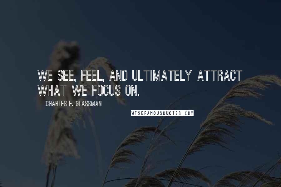 Charles F. Glassman Quotes: We see, feel, and ultimately attract what we focus on.