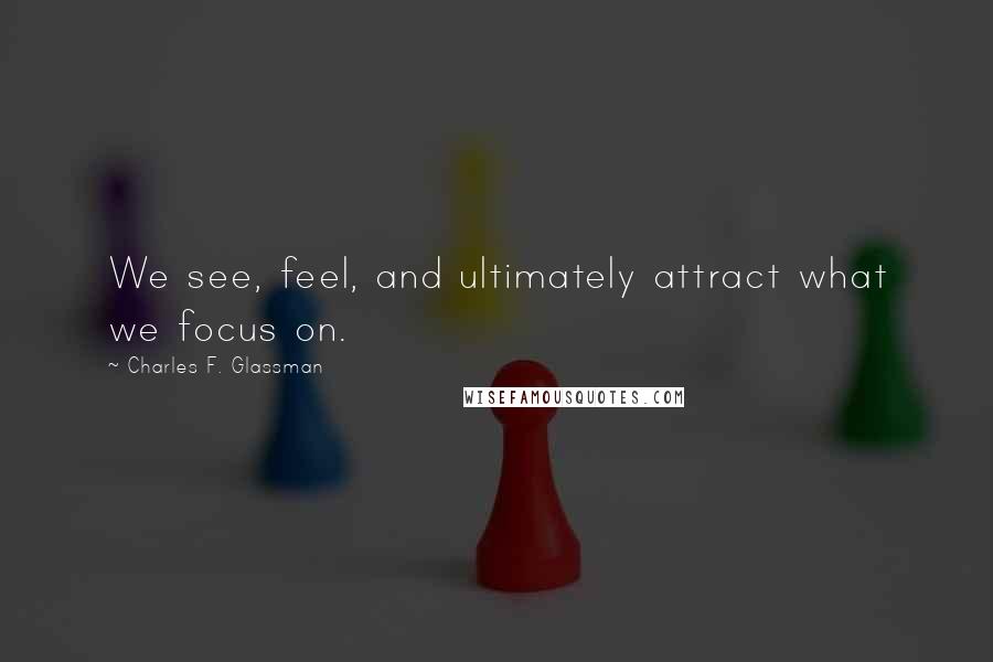 Charles F. Glassman Quotes: We see, feel, and ultimately attract what we focus on.