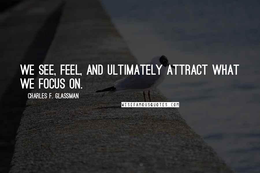Charles F. Glassman Quotes: We see, feel, and ultimately attract what we focus on.