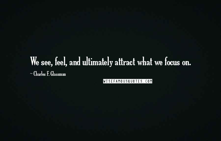 Charles F. Glassman Quotes: We see, feel, and ultimately attract what we focus on.