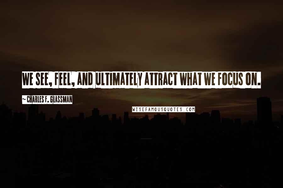 Charles F. Glassman Quotes: We see, feel, and ultimately attract what we focus on.