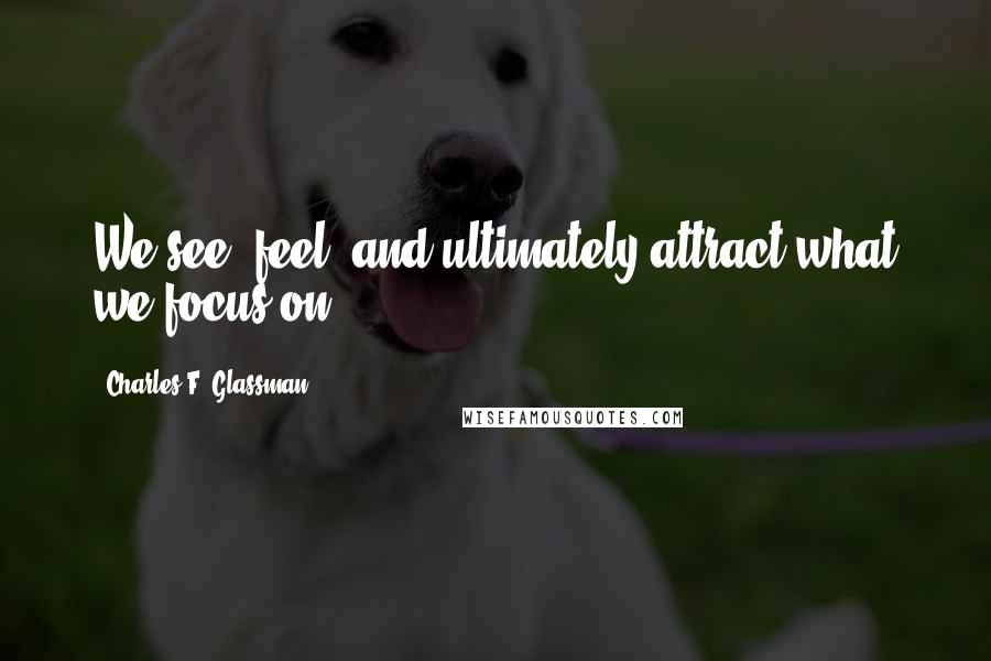 Charles F. Glassman Quotes: We see, feel, and ultimately attract what we focus on.