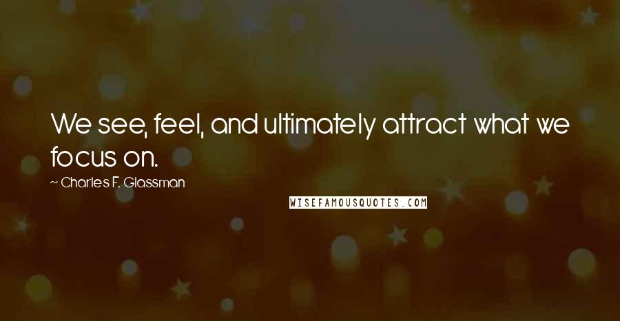 Charles F. Glassman Quotes: We see, feel, and ultimately attract what we focus on.