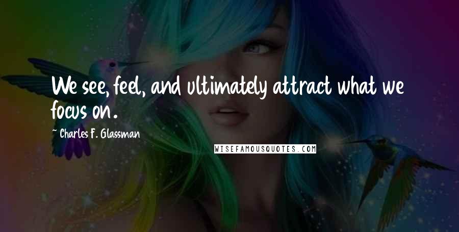 Charles F. Glassman Quotes: We see, feel, and ultimately attract what we focus on.