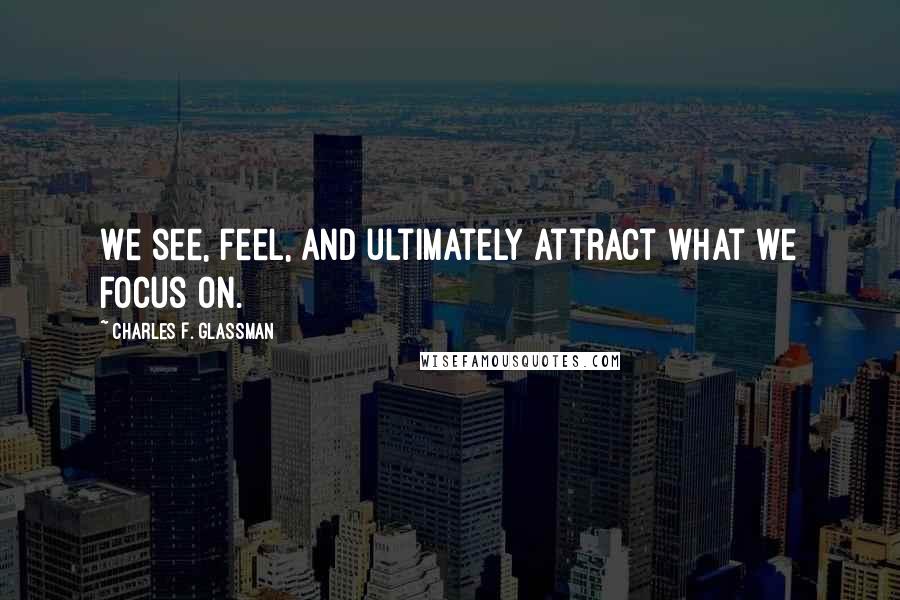 Charles F. Glassman Quotes: We see, feel, and ultimately attract what we focus on.