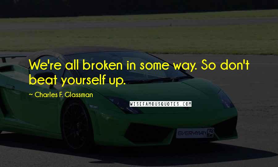 Charles F. Glassman Quotes: We're all broken in some way. So don't beat yourself up.