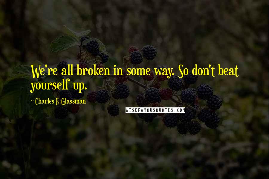 Charles F. Glassman Quotes: We're all broken in some way. So don't beat yourself up.