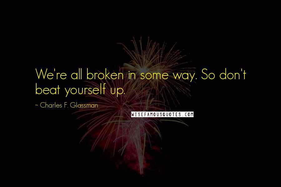 Charles F. Glassman Quotes: We're all broken in some way. So don't beat yourself up.