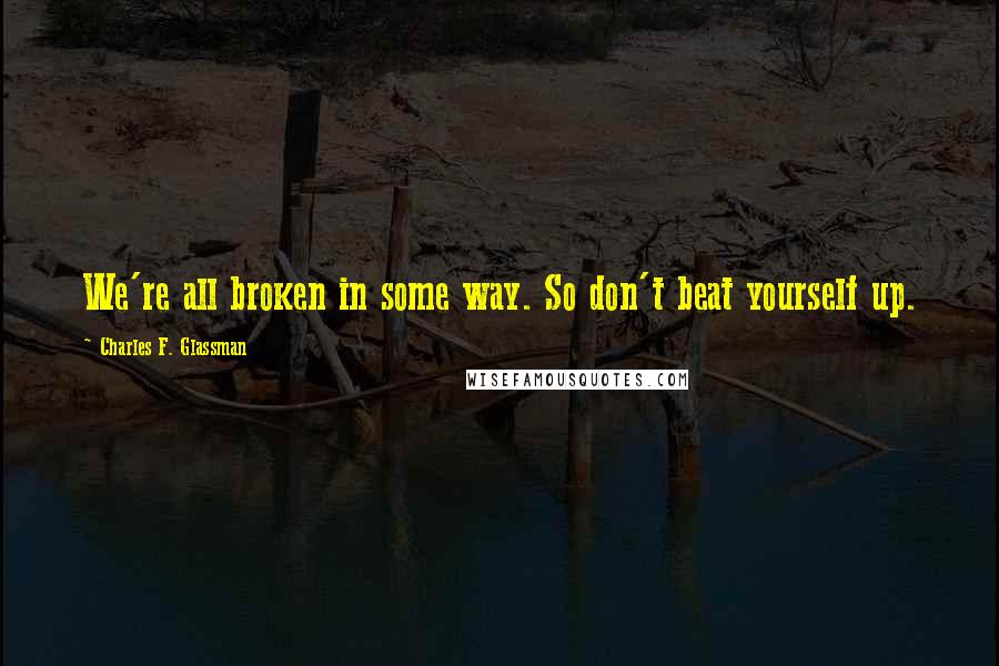 Charles F. Glassman Quotes: We're all broken in some way. So don't beat yourself up.