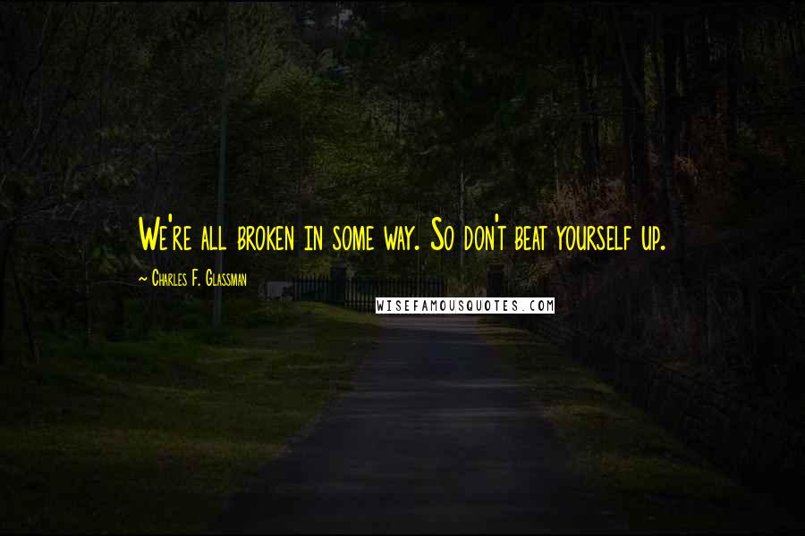 Charles F. Glassman Quotes: We're all broken in some way. So don't beat yourself up.