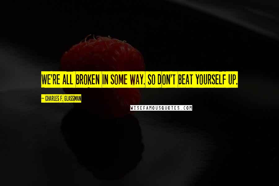 Charles F. Glassman Quotes: We're all broken in some way. So don't beat yourself up.