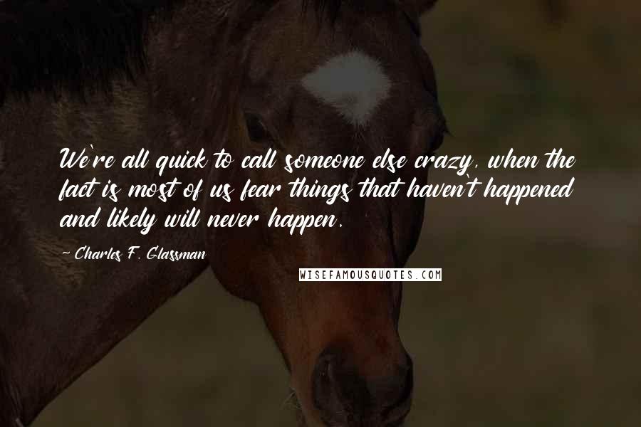 Charles F. Glassman Quotes: We're all quick to call someone else crazy, when the fact is most of us fear things that haven't happened and likely will never happen.