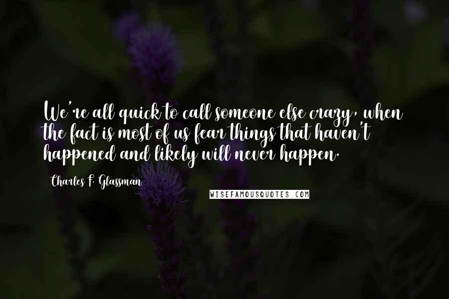 Charles F. Glassman Quotes: We're all quick to call someone else crazy, when the fact is most of us fear things that haven't happened and likely will never happen.