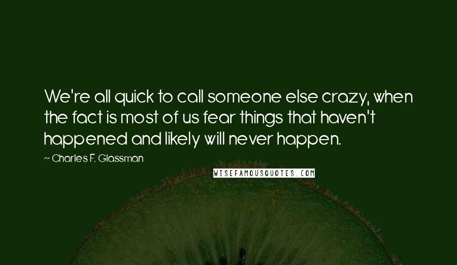 Charles F. Glassman Quotes: We're all quick to call someone else crazy, when the fact is most of us fear things that haven't happened and likely will never happen.