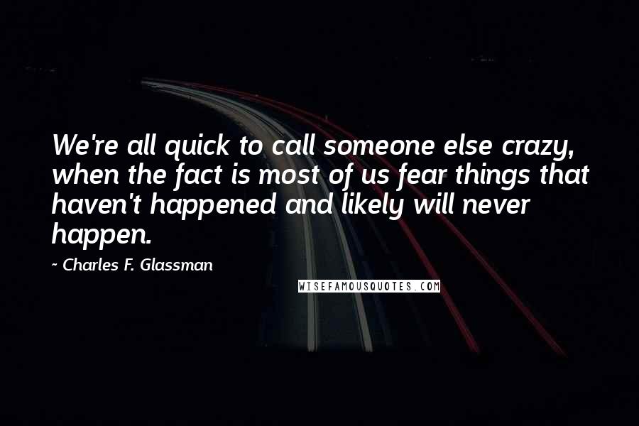 Charles F. Glassman Quotes: We're all quick to call someone else crazy, when the fact is most of us fear things that haven't happened and likely will never happen.