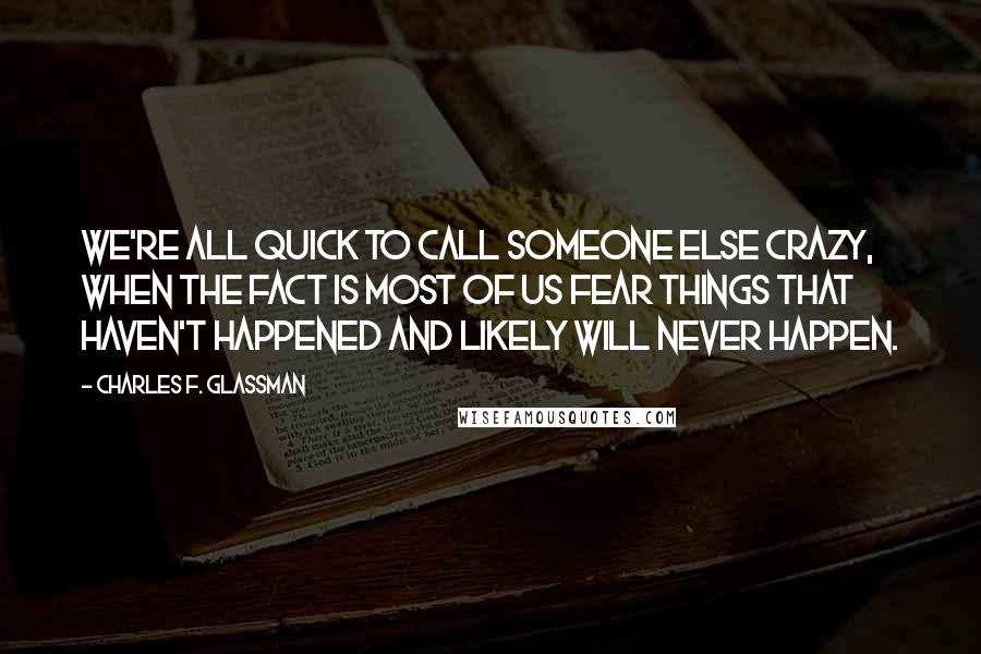 Charles F. Glassman Quotes: We're all quick to call someone else crazy, when the fact is most of us fear things that haven't happened and likely will never happen.