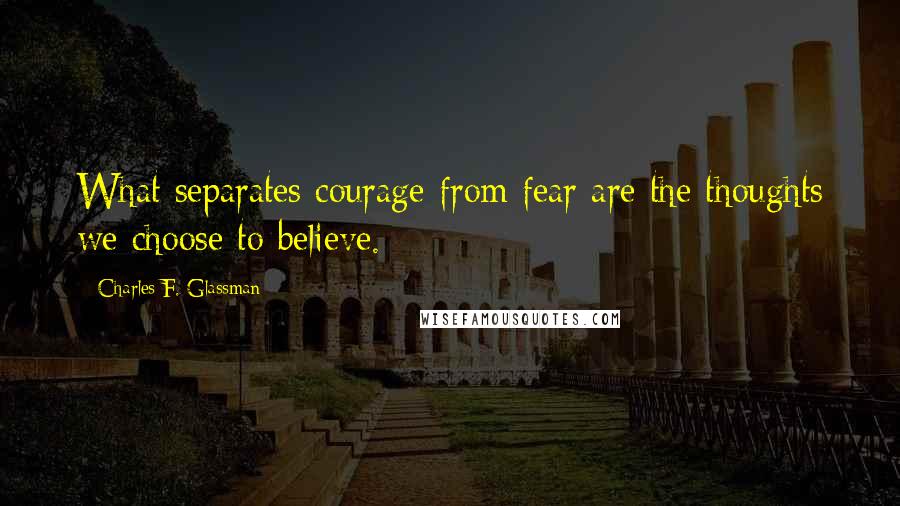 Charles F. Glassman Quotes: What separates courage from fear are the thoughts we choose to believe.