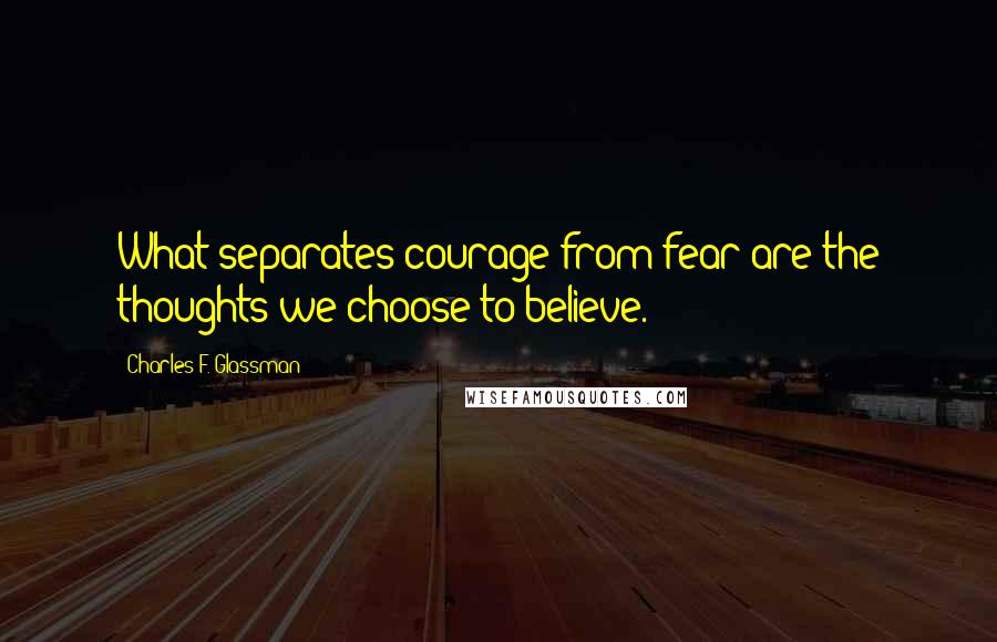 Charles F. Glassman Quotes: What separates courage from fear are the thoughts we choose to believe.