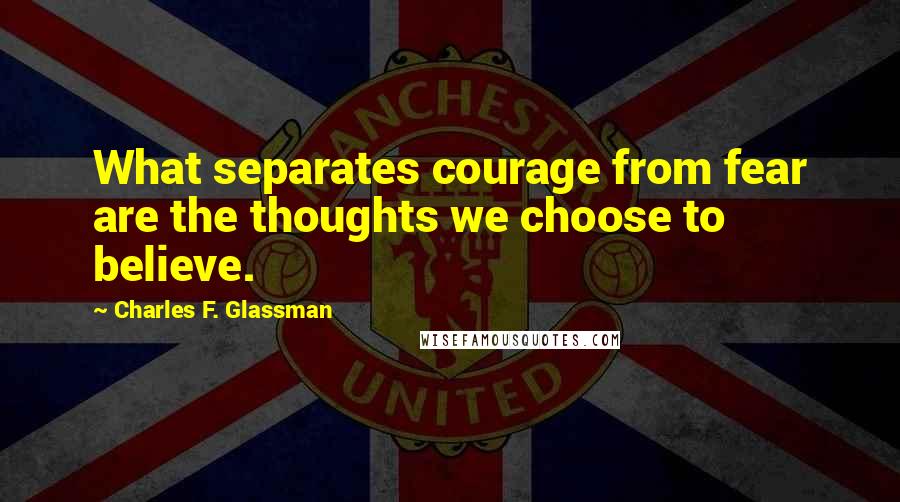 Charles F. Glassman Quotes: What separates courage from fear are the thoughts we choose to believe.