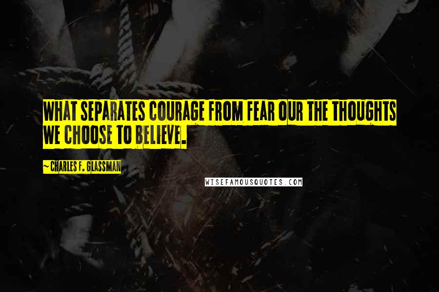 Charles F. Glassman Quotes: What separates courage from fear our the thoughts we choose to believe.