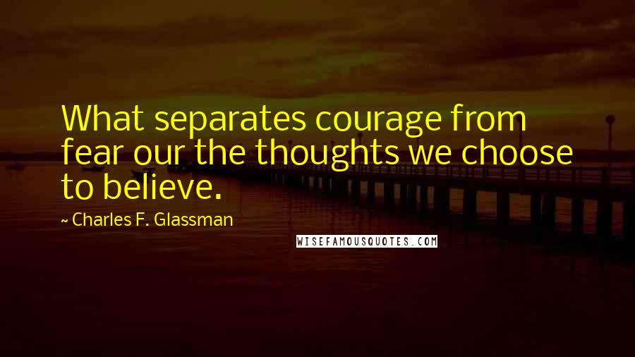 Charles F. Glassman Quotes: What separates courage from fear our the thoughts we choose to believe.