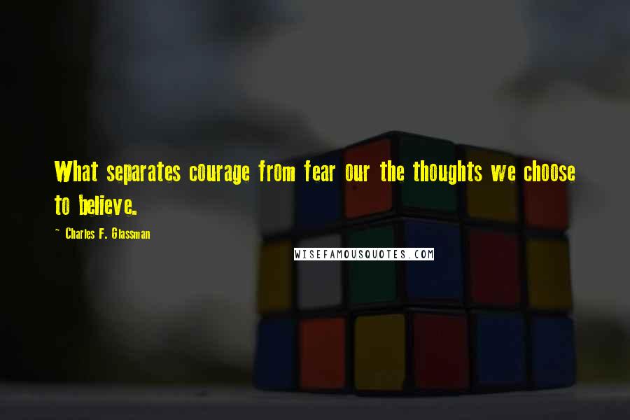 Charles F. Glassman Quotes: What separates courage from fear our the thoughts we choose to believe.