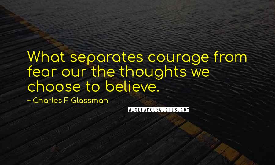 Charles F. Glassman Quotes: What separates courage from fear our the thoughts we choose to believe.