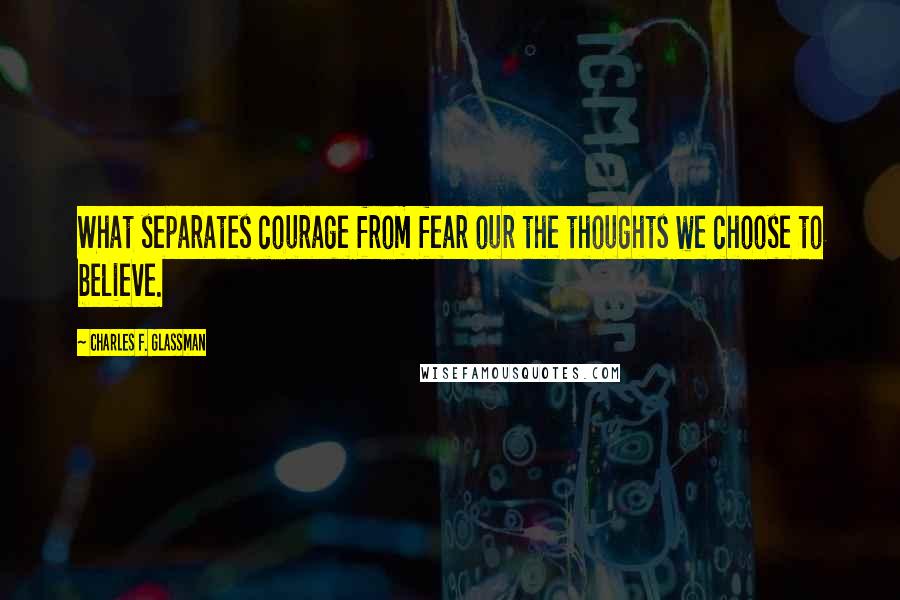 Charles F. Glassman Quotes: What separates courage from fear our the thoughts we choose to believe.
