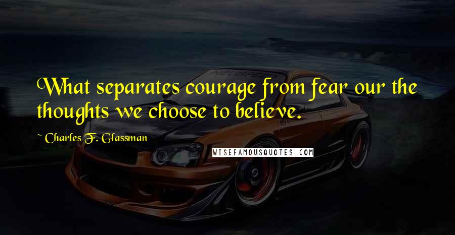 Charles F. Glassman Quotes: What separates courage from fear our the thoughts we choose to believe.