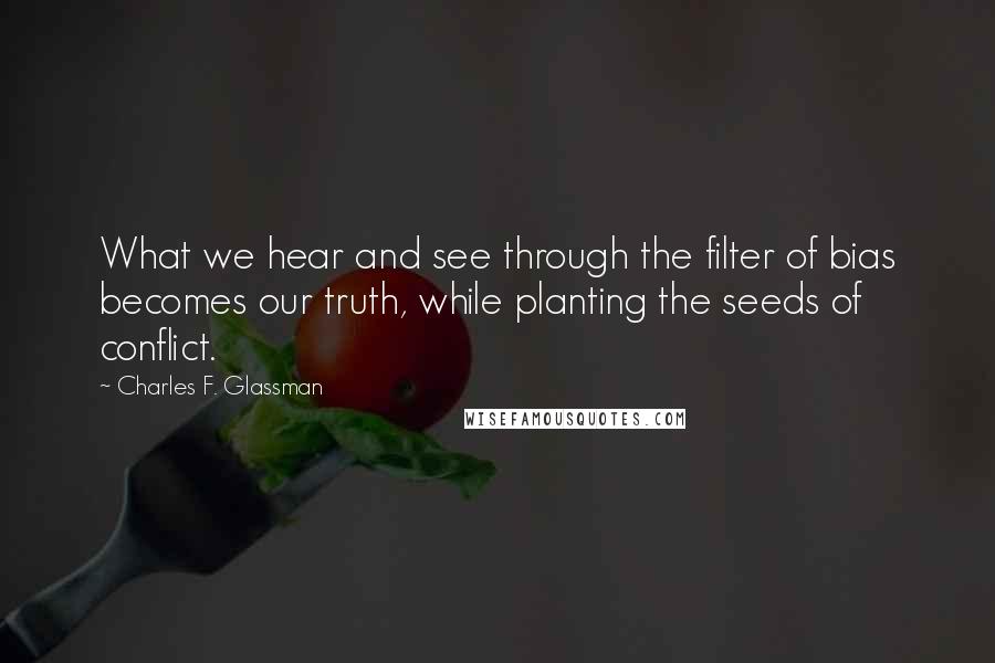 Charles F. Glassman Quotes: What we hear and see through the filter of bias becomes our truth, while planting the seeds of conflict.