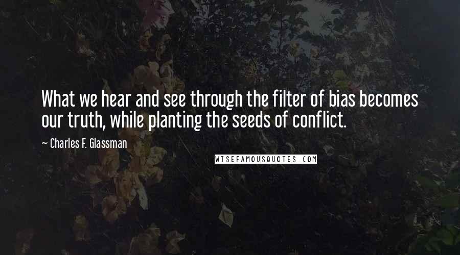 Charles F. Glassman Quotes: What we hear and see through the filter of bias becomes our truth, while planting the seeds of conflict.
