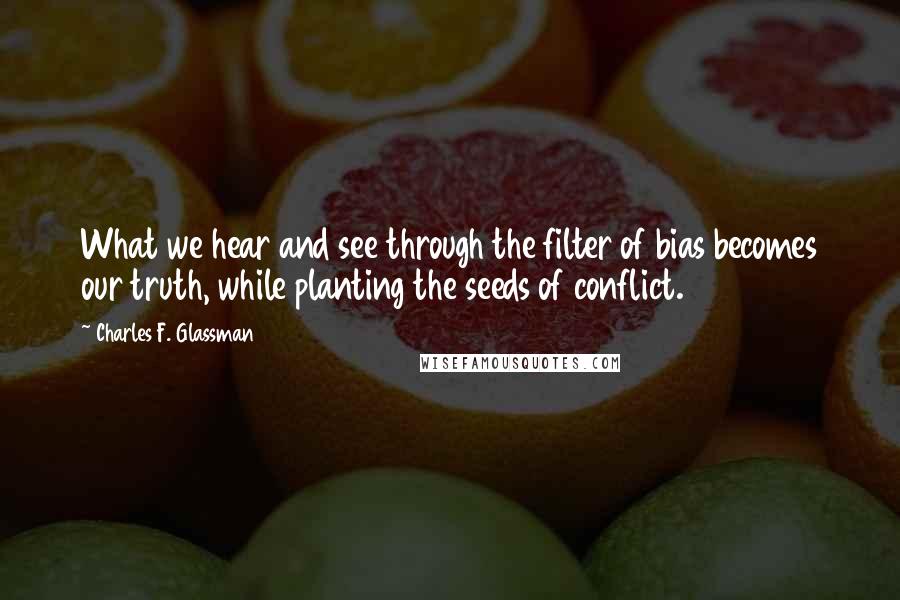 Charles F. Glassman Quotes: What we hear and see through the filter of bias becomes our truth, while planting the seeds of conflict.