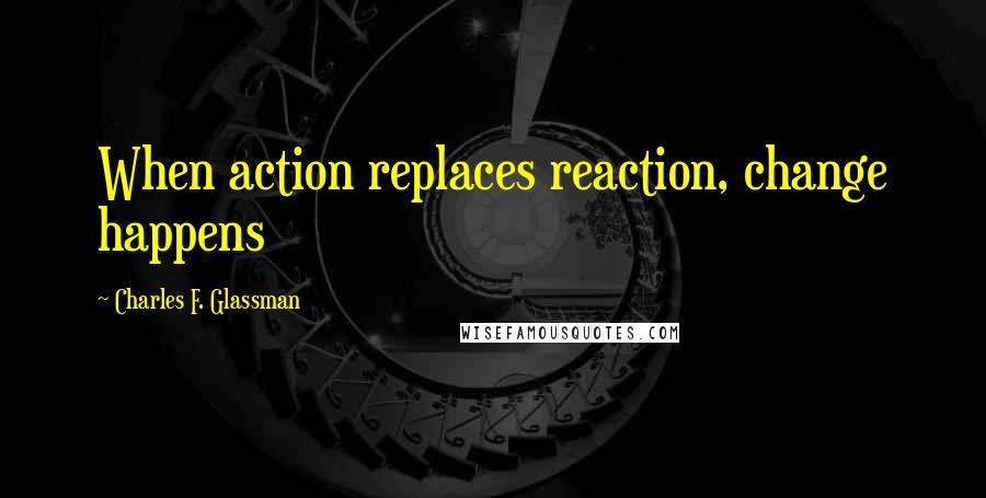 Charles F. Glassman Quotes: When action replaces reaction, change happens