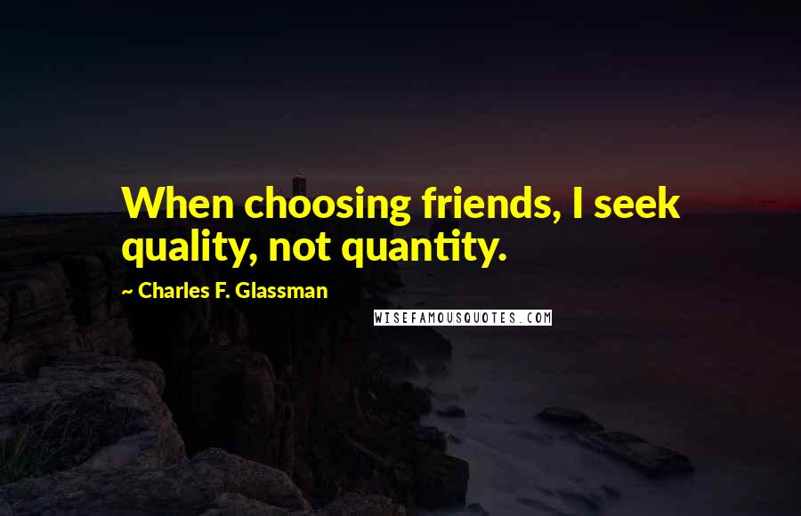 Charles F. Glassman Quotes: When choosing friends, I seek quality, not quantity.