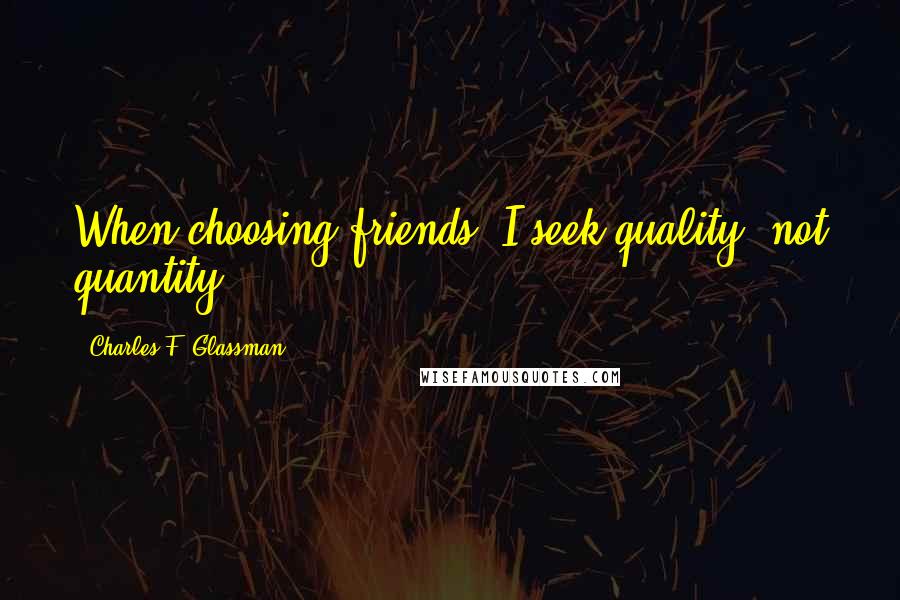 Charles F. Glassman Quotes: When choosing friends, I seek quality, not quantity.