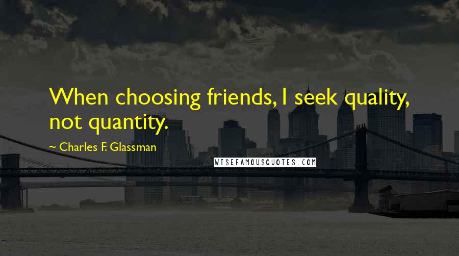 Charles F. Glassman Quotes: When choosing friends, I seek quality, not quantity.