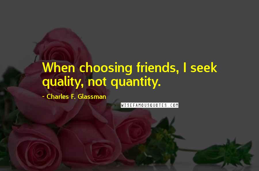 Charles F. Glassman Quotes: When choosing friends, I seek quality, not quantity.