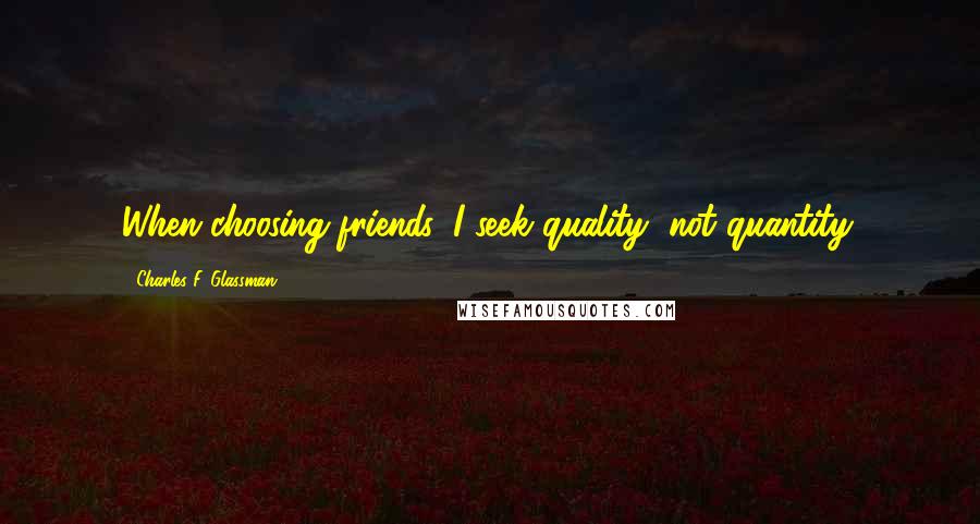 Charles F. Glassman Quotes: When choosing friends, I seek quality, not quantity.