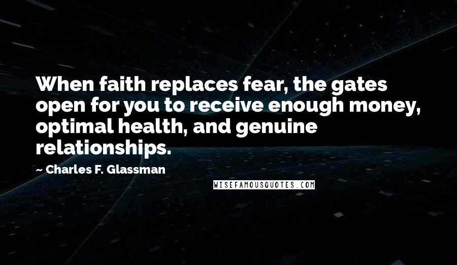 Charles F. Glassman Quotes: When faith replaces fear, the gates open for you to receive enough money, optimal health, and genuine relationships.