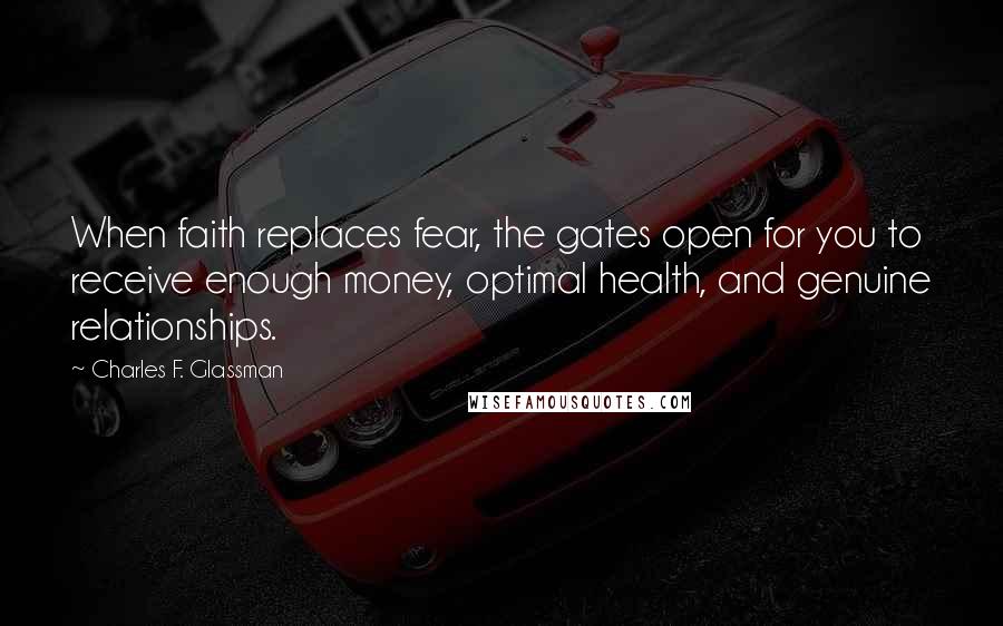 Charles F. Glassman Quotes: When faith replaces fear, the gates open for you to receive enough money, optimal health, and genuine relationships.