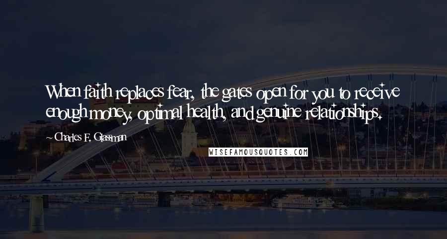 Charles F. Glassman Quotes: When faith replaces fear, the gates open for you to receive enough money, optimal health, and genuine relationships.