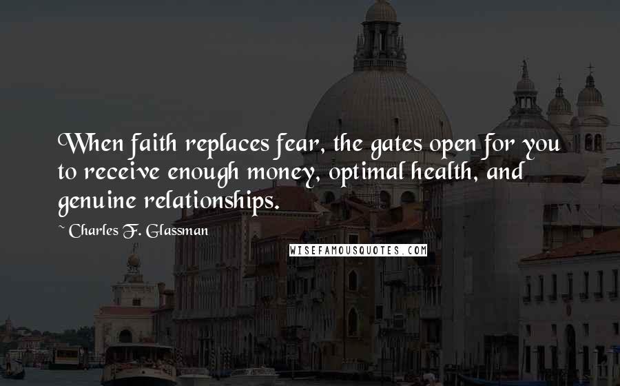 Charles F. Glassman Quotes: When faith replaces fear, the gates open for you to receive enough money, optimal health, and genuine relationships.